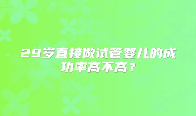 29岁直接做试管婴儿的成功率高不高?