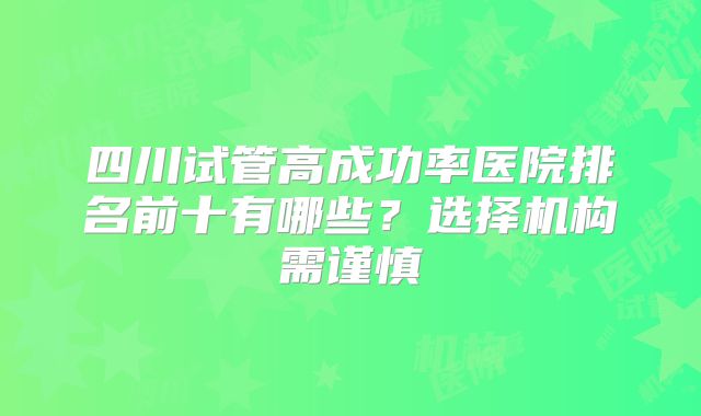 四川试管高成功率医院排名前十有哪些?选择机构需谨慎