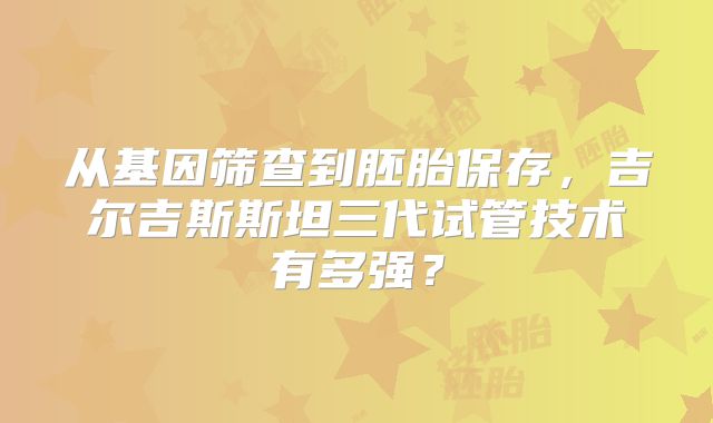 从基因筛查到胚胎保存,吉尔吉斯斯坦三代试管技术有多强?