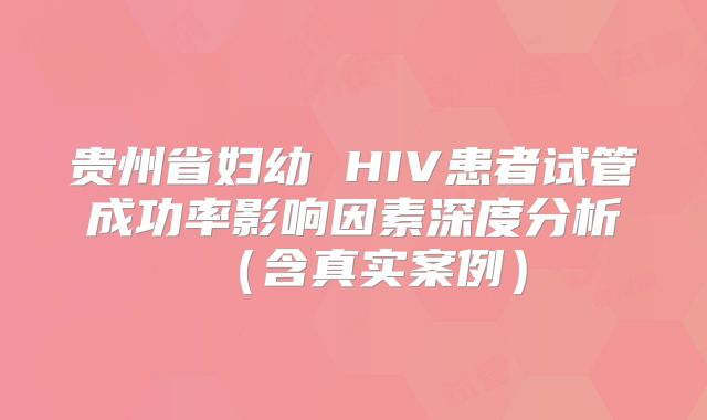 贵州省妇幼 HIV患者试管成功率影响因素深度分析(含真实案例)