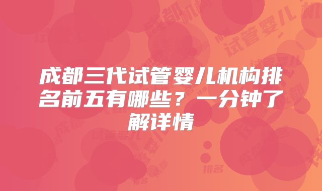 成都三代试管婴儿机构排名前五有哪些？一分钟了解详情