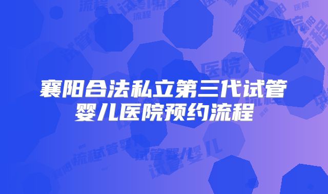 襄阳合法私立第三代试管婴儿医院预约流程