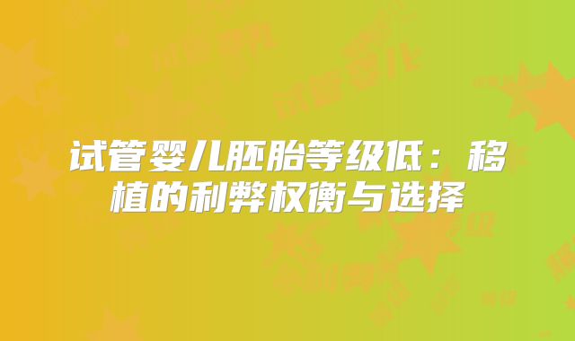 试管婴儿胚胎等级低:移植的利弊权衡与选择