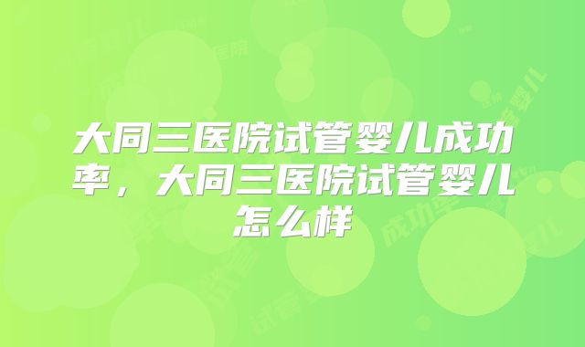 大同三医院试管婴儿成功率,大同三医院试管婴儿怎么样
