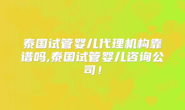 泰国试管婴儿代理机构靠谱吗,泰国试管婴儿咨询公司!