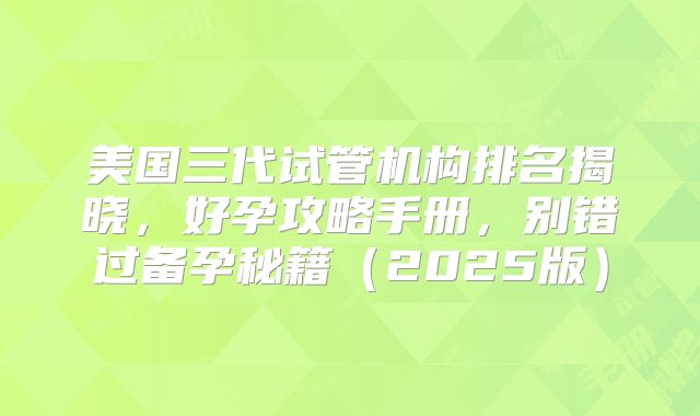 美国三代试管机构排名揭晓,好孕攻略手册,别错过备孕秘籍(2025版)