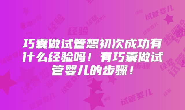 巧囊做试管想初次成功有什么经验吗！有巧囊做试管婴儿的步骤！