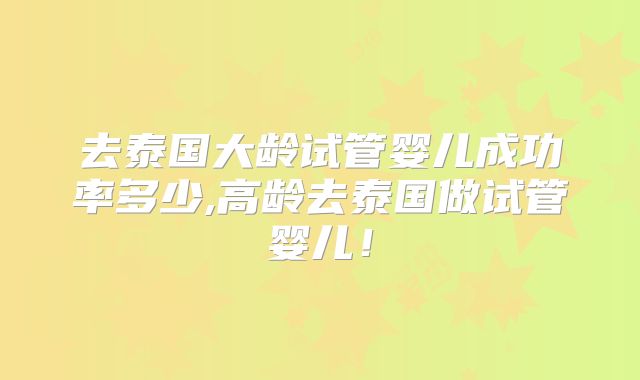 去泰国大龄试管婴儿成功率多少,高龄去泰国做试管婴儿!