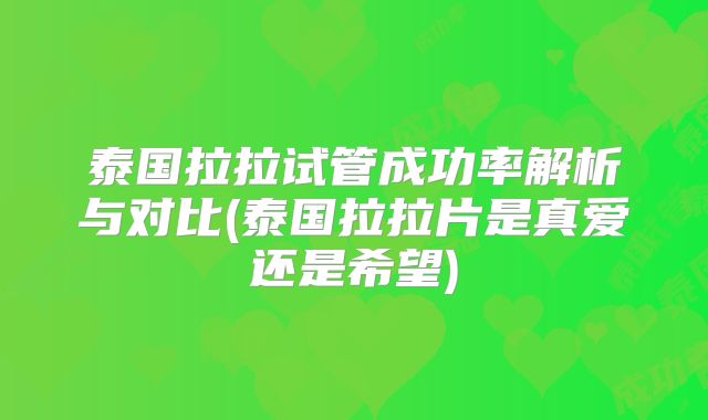 泰国拉拉试管成功率解析与对比(泰国拉拉片是真爱还是希望)