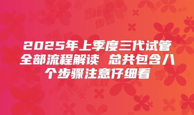 2025年上季度三代试管全部流程解读 总共包含八个步骤注意仔细看