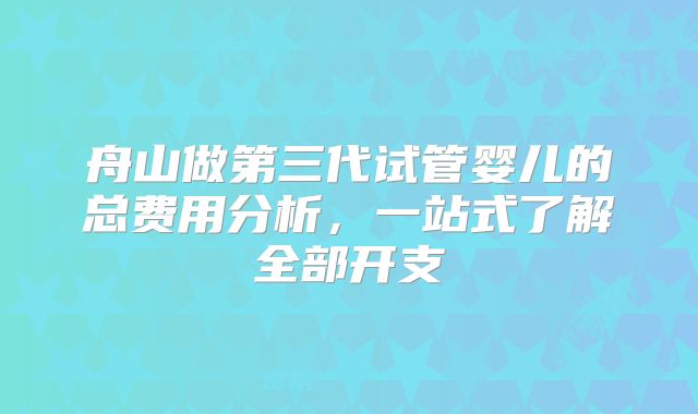 舟山做第三代试管婴儿的总费用分析，一站式了解全部开支