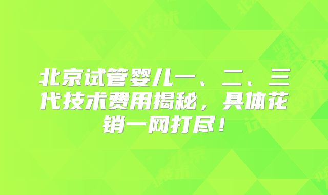 北京试管婴儿一、二、三代技术费用揭秘,具体花销一网打尽!