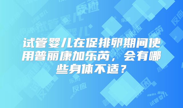 试管婴儿在促排卵期间使用普丽康加乐芮，会有哪些身体不适？