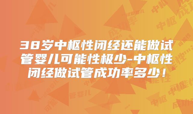 38岁中枢性闭经还能做试管婴儿可能性极少-中枢性闭经做试管成功率多少!