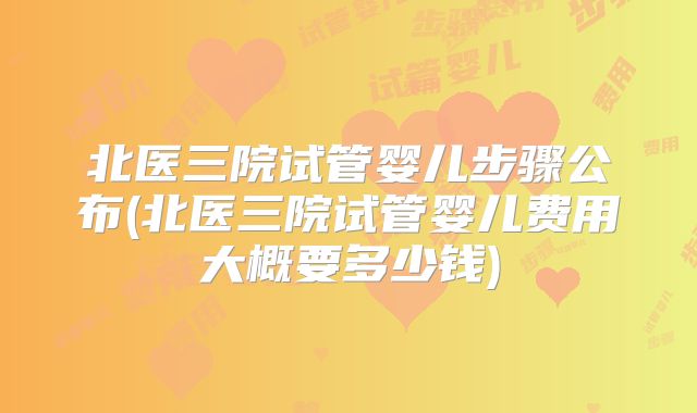 北医三院试管婴儿步骤公布(北医三院试管婴儿费用大概要多少钱)