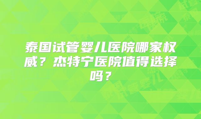 泰国试管婴儿医院哪家权威?杰特宁医院值得选择吗?