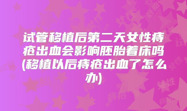 试管移植后第二天女性痔疮出血会影响胚胎着床吗(移植以后痔疮出血了怎么办)