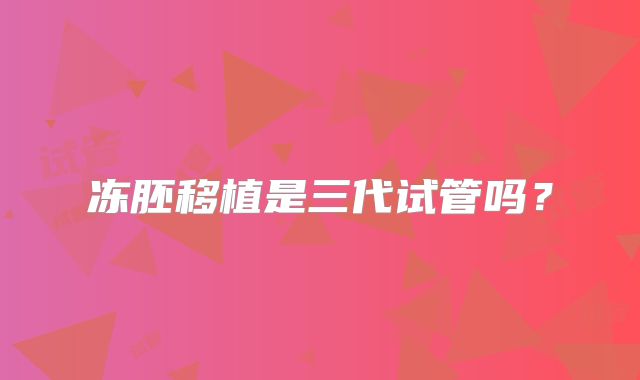 冻胚移植是三代试管吗?