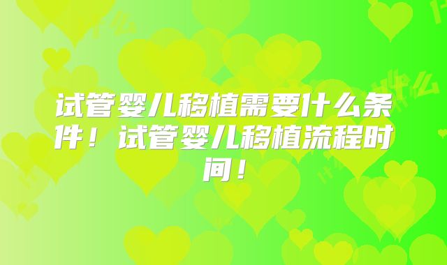 试管婴儿移植需要什么条件!试管婴儿移植流程时间!