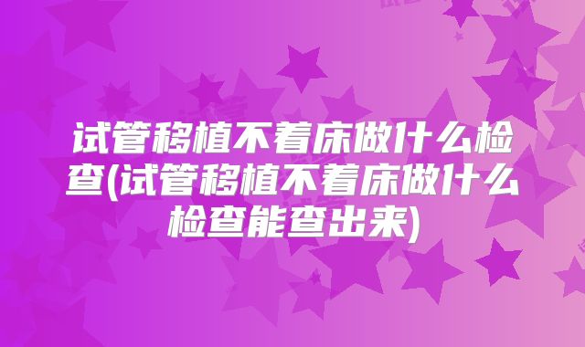 试管移植不着床做什么检查(试管移植不着床做什么检查能查出来)