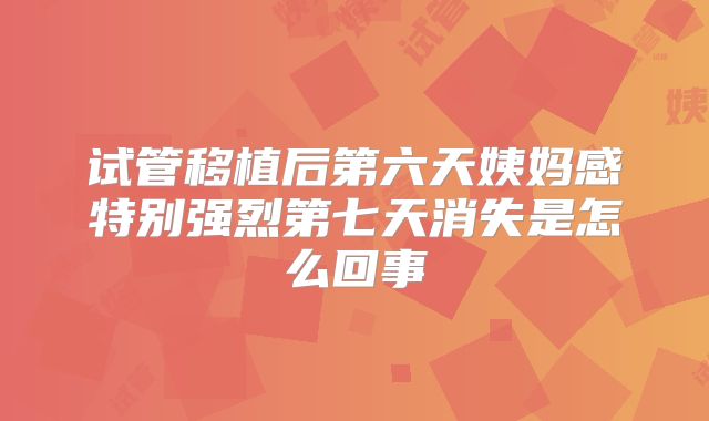 试管移植后第六天姨妈感特别强烈第七天消失是怎么回事
