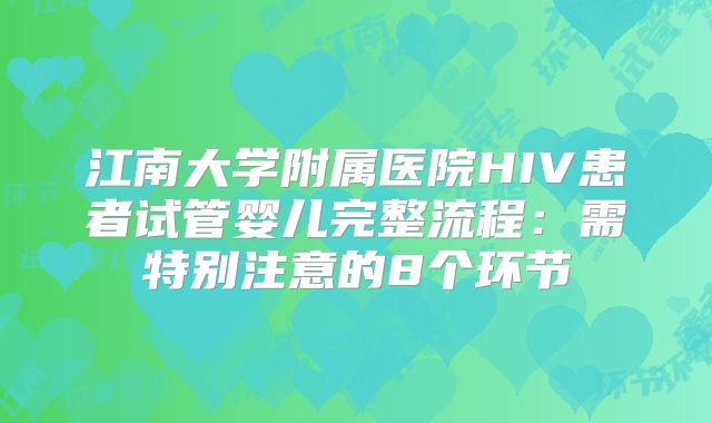 江南大学附属医院HIV患者试管婴儿完整流程:需特别注意的8个环节