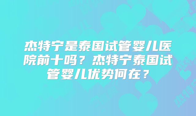 杰特宁是泰国试管婴儿医院前十吗?杰特宁泰国试管婴儿优势何在?