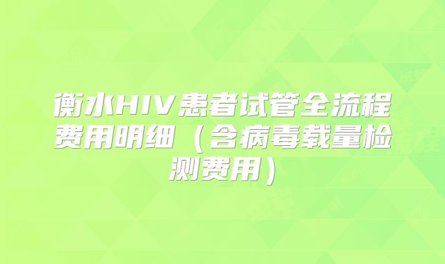 衡水HIV患者试管全流程费用明细（含病毒载量检测费用）