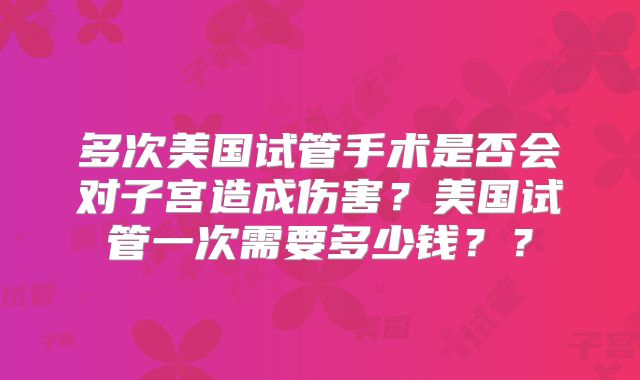 多次美国试管手术是否会对子宫造成伤害?美国试管一次需要多少钱??