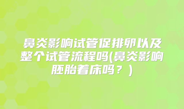 鼻炎影响试管促排卵以及整个试管流程吗(鼻炎影响胚胎着床吗?)