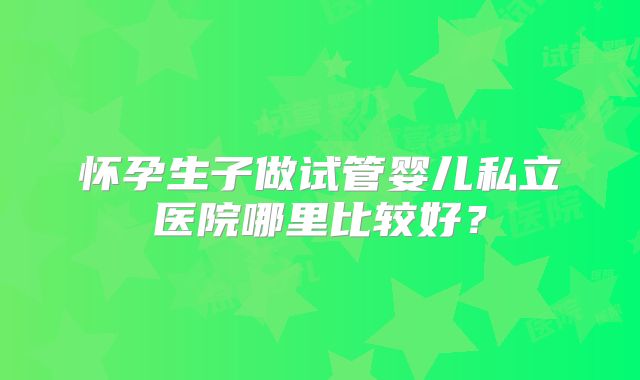 怀孕生子做试管婴儿私立医院哪里比较好?