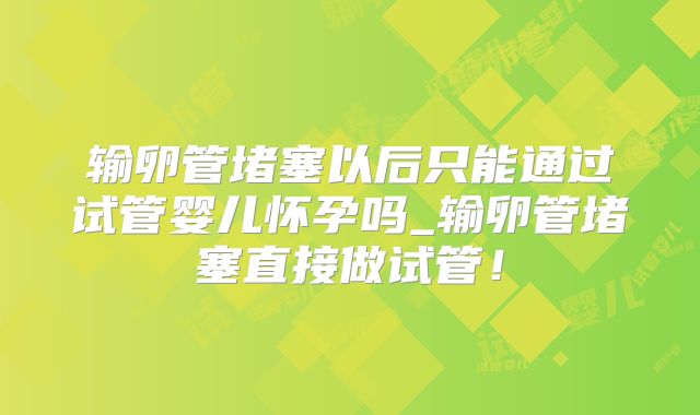 输卵管堵塞以后只能通过试管婴儿怀孕吗_输卵管堵塞直接做试管!