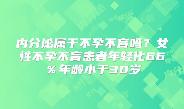内分泌属于不孕不育吗？女性不孕不育患者年轻化66％年龄小于30岁