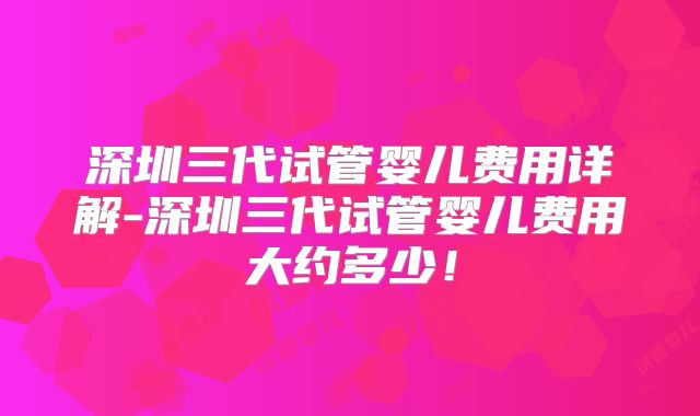 深圳三代试管婴儿费用详解-深圳三代试管婴儿费用大约多少！