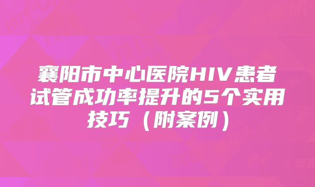 襄阳市中心医院HIV患者试管成功率提升的5个实用技巧(附案例)