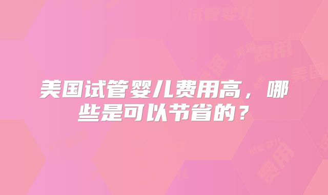 美国试管婴儿费用高，哪些是可以节省的？