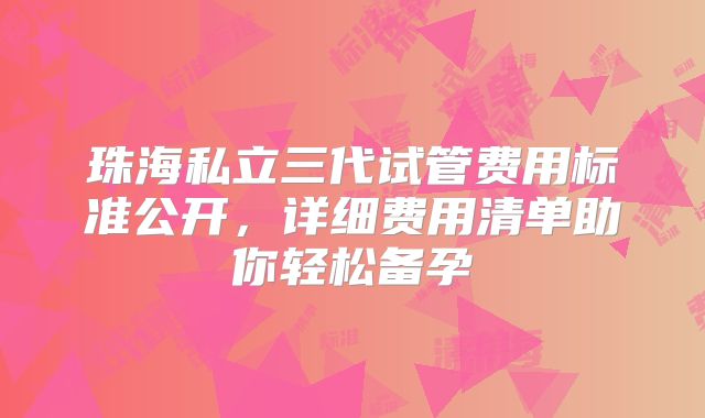 珠海私立三代试管费用标准公开,详细费用清单助你轻松备孕
