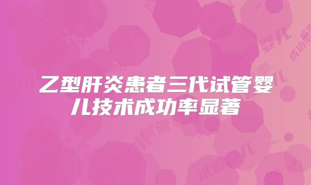 乙型肝炎患者三代试管婴儿技术成功率显著