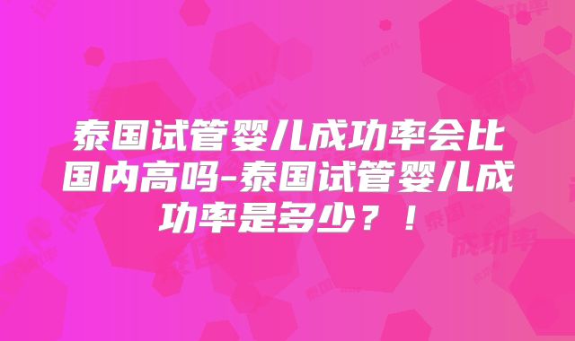 泰国试管婴儿成功率会比国内高吗-泰国试管婴儿成功率是多少?!