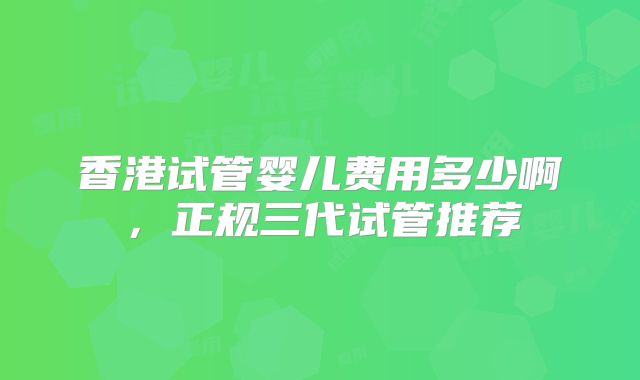 香港试管婴儿费用多少啊，正规三代试管推荐