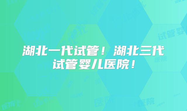 湖北一代试管！湖北三代试管婴儿医院！