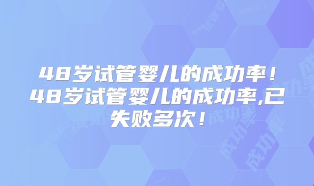 48岁试管婴儿的成功率！48岁试管婴儿的成功率,已失败多次！