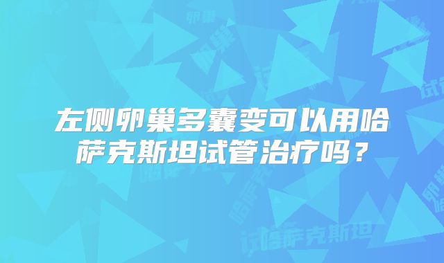 左侧卵巢多囊变可以用哈萨克斯坦试管治疗吗?