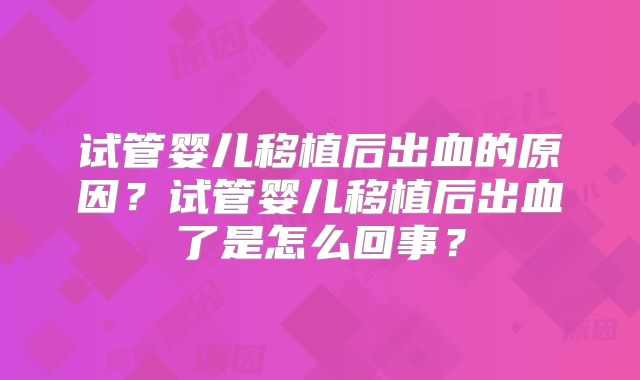 试管婴儿移植后出血的原因？试管婴儿移植后出血了是怎么回事？