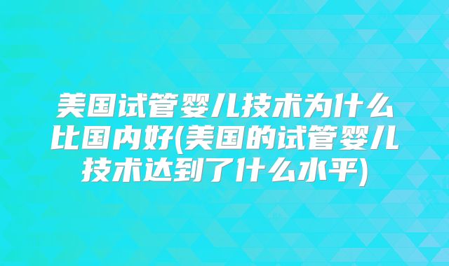 美国试管婴儿技术为什么比国内好(美国的试管婴儿技术达到了什么水平)