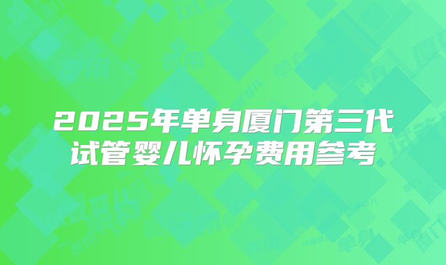 2025年单身厦门第三代试管婴儿怀孕费用参考