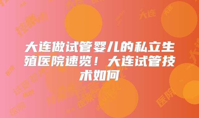 大连做试管婴儿的私立生殖医院速览!大连试管技术如何