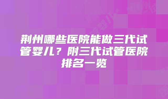 荆州哪些医院能做三代试管婴儿？附三代试管医院排名一览