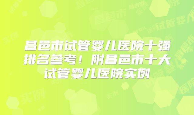 昌邑市试管婴儿医院十强排名参考！附昌邑市十大试管婴儿医院实例