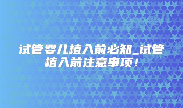 试管婴儿植入前必知_试管植入前注意事项!
